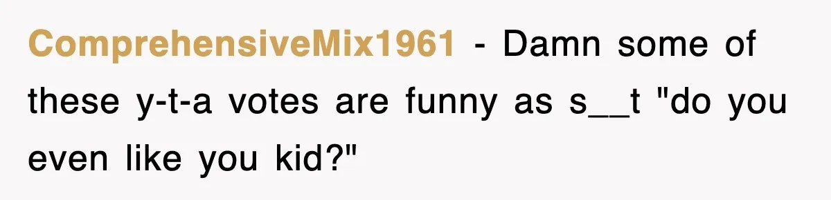 ComprehensiveMix1961 − Damn some of these y-t-a votes are funny as s__t "do you even like you kid?"