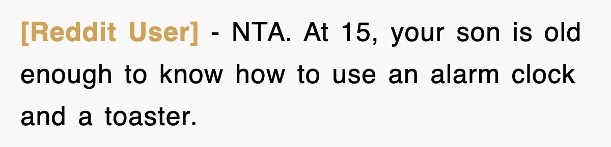[Reddit User] − NTA. At 15, your son is old enough to know how to use an alarm clock and a toaster.