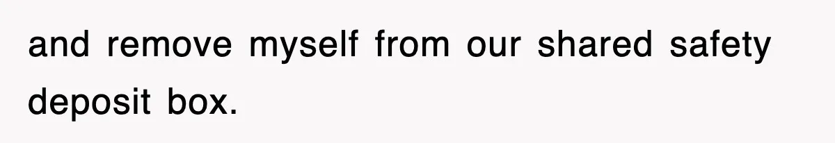 and remove myself from our shared safety deposit box.