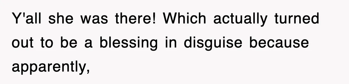 Y'all she was there! Which actually turned out to be a blessing in disguise because apparently,