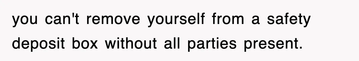 you can't remove yourself from a safety deposit box without all parties present.
