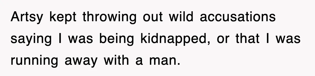 Artsy kept throwing out wild accusations saying I was being kidnapped, or that I was running away with a man.