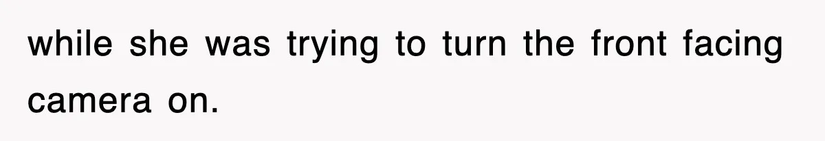 while she was trying to turn the front facing camera on.