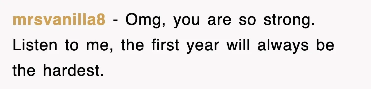 mrsvanilla8 − Omg, you are so strong. Listen to me, the first year will always be the hardest.