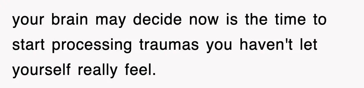 your brain may decide now is the time to start processing traumas you haven't let yourself really feel.