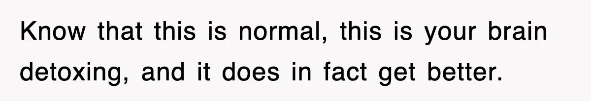 Know that this is normal, this is your brain detoxing, and it does in fact get better.