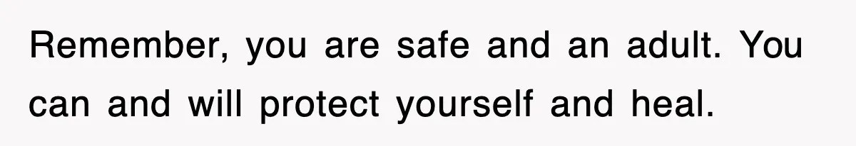 Remember, you are safe and an adult. You can and will protect yourself and heal.
