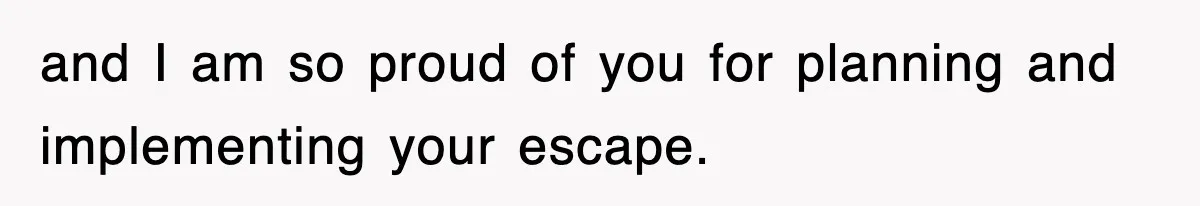 and I am so proud of you for planning and implementing your escape.