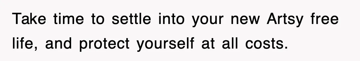 Take time to settle into your new Artsy free life, and protect yourself at all costs.