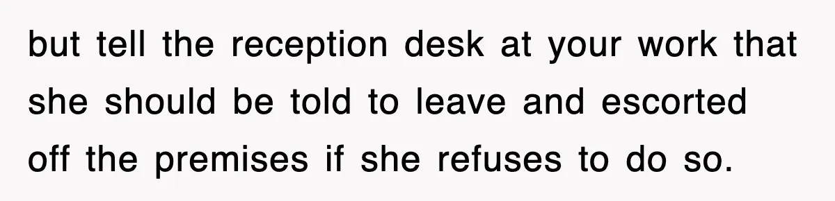 but tell the reception desk at your work that she should be told to leave and escorted off the premises if she refuses to do so.