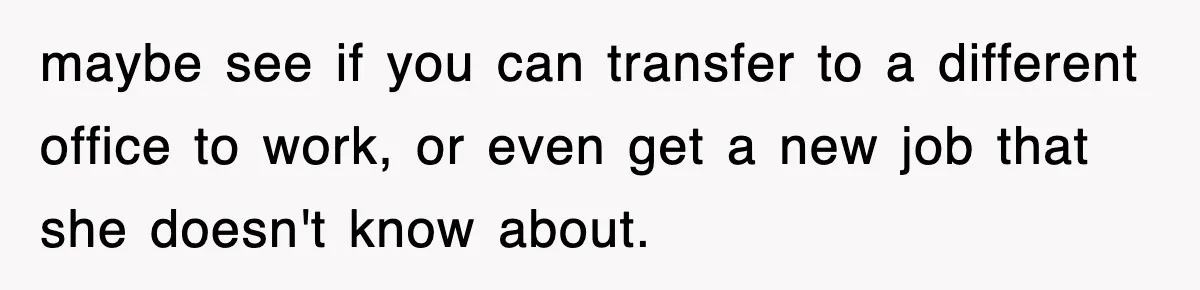 maybe see if you can transfer to a different office to work, or even get a new job that she doesn't know about.