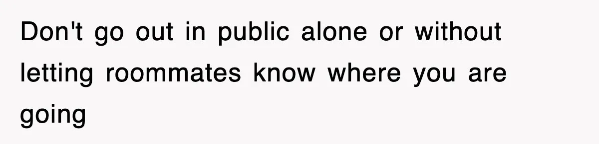 Don't go out in public alone or without letting roommates know where you are going