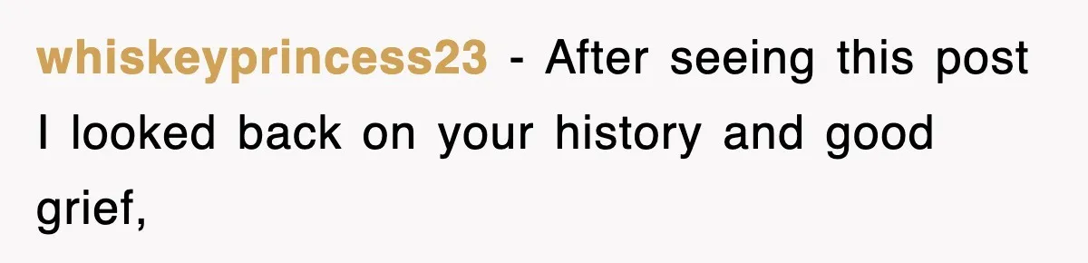 whiskeyprincess23 − After seeing this post I looked back on your history and good grief,