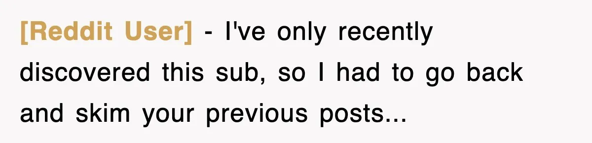 [Reddit User] − I've only recently discovered this sub, so I had to go back and skim your previous posts...