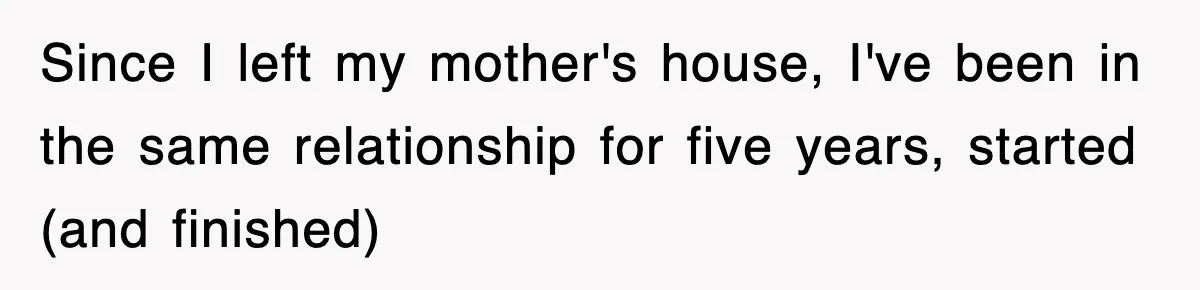 Since I left my mother's house, I've been in the same relationship for five years, started (and finished)
