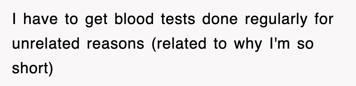 I have to get blood tests done regularly for unrelated reasons (related to why I'm so short)
