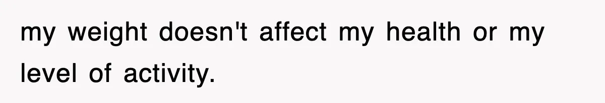 my weight doesn't affect my health or my level of activity.