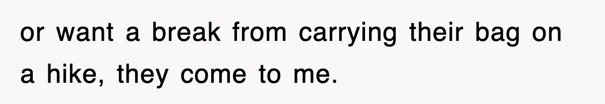 or want a break from carrying their bag on a hike, they come to me.