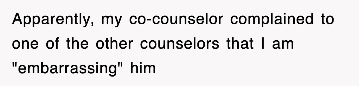 Apparently, my co-counselor complained to one of the other counselors that I am "embarrassing" him