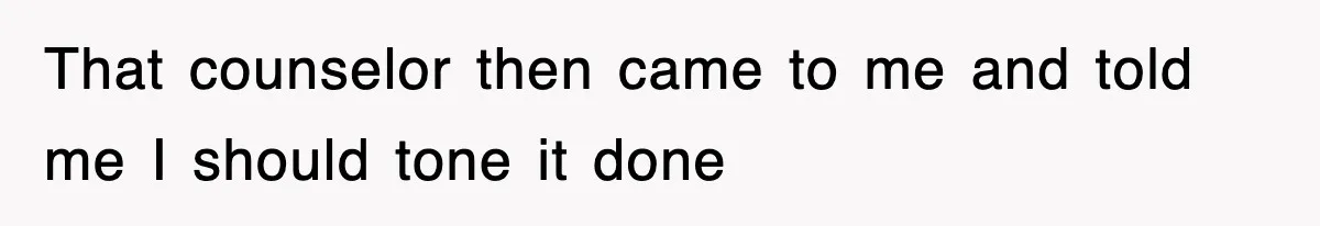 That counselor then came to me and told me I should tone it done