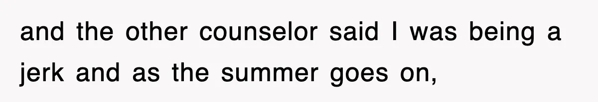 and the other counselor said I was being a jerk and as the summer goes on,