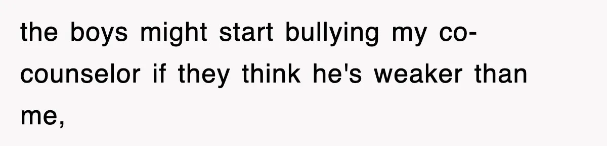 the boys might start bullying my co-counselor if they think he's weaker than me,