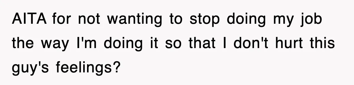 AITA for not wanting to stop doing my job the way I'm doing it so that I don't hurt this guy's feelings?