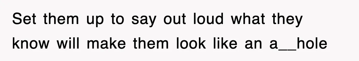 Set them up to say out loud what they know will make them look like an a__hole