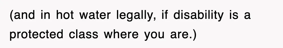 (and in hot water legally, if disability is a protected class where you are.)