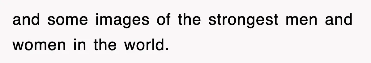 and some images of the strongest men and women in the world.