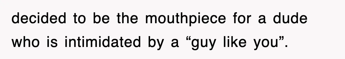 decided to be the mouthpiece for a dude who is intimidated by a “guy like you”.