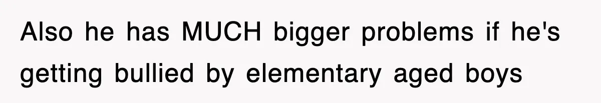Also he has MUCH bigger problems if he's getting bullied by elementary aged boys