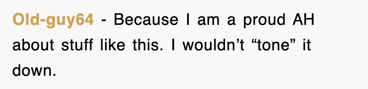 Old-guy64 − Because I am a proud AH about stuff like this. I wouldn’t “tone” it down.