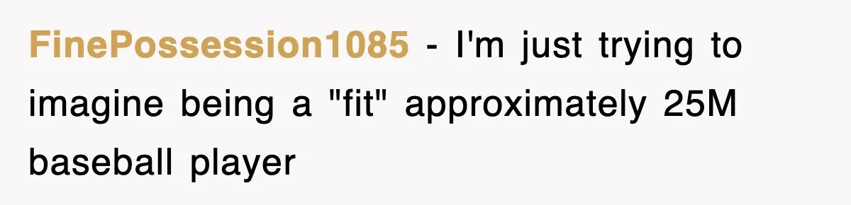 FinePossession1085 − I'm just trying to imagine being a "fit" approximately 25M baseball player
