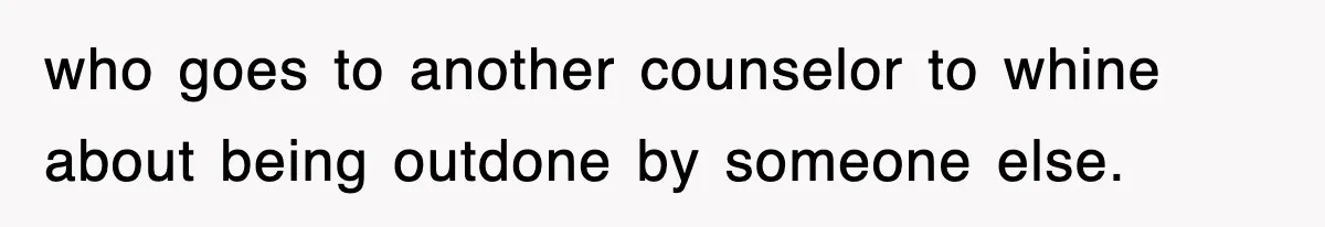 who goes to another counselor to whine about being outdone by someone else.