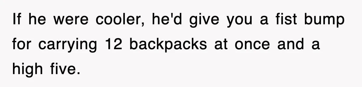 If he were cooler, he'd give you a fist bump for carrying 12 backpacks at once and a high five.