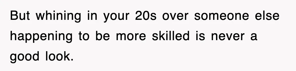 But whining in your 20s over someone else happening to be more skilled is never a good look.