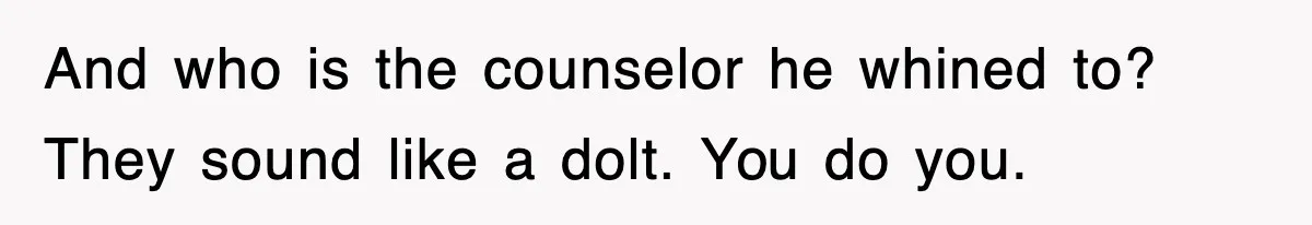 And who is the counselor he whined to? They sound like a dolt. You do you.