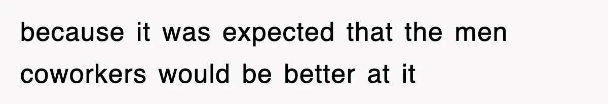 because it was expected that the men coworkers would be better at it