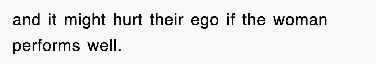 and it might hurt their ego if the woman performs well.