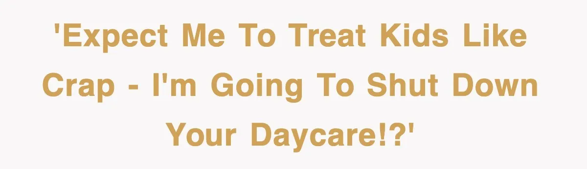 'Expect me to treat kids like crap - I'm going to shut down your daycare!?'