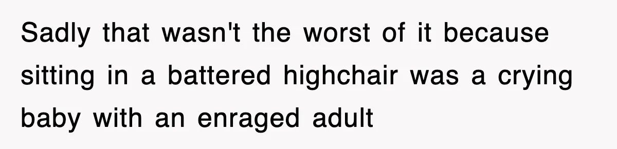 Sadly that wasn't the worst of it because sitting in a battered highchair was a crying baby with an enraged adult