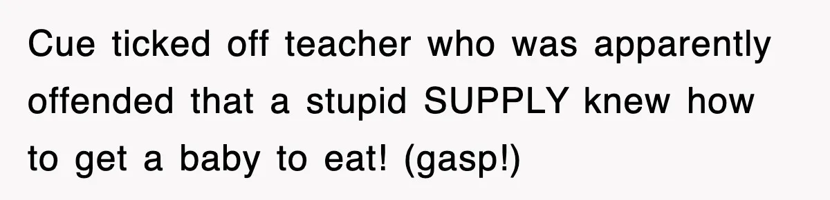 Cue ticked off teacher who was apparently offended that a stupid SUPPLY knew how to get a baby to eat! (gasp!)