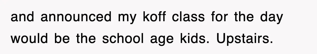 and announced my koff class for the day would be the school age kids. Upstairs.