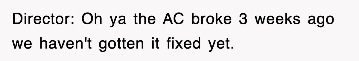 Director: Oh ya the AC broke 3 weeks ago we haven't gotten it fixed yet.