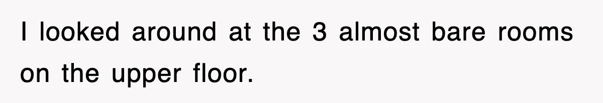 I looked around at the 3 almost bare rooms on the upper floor.