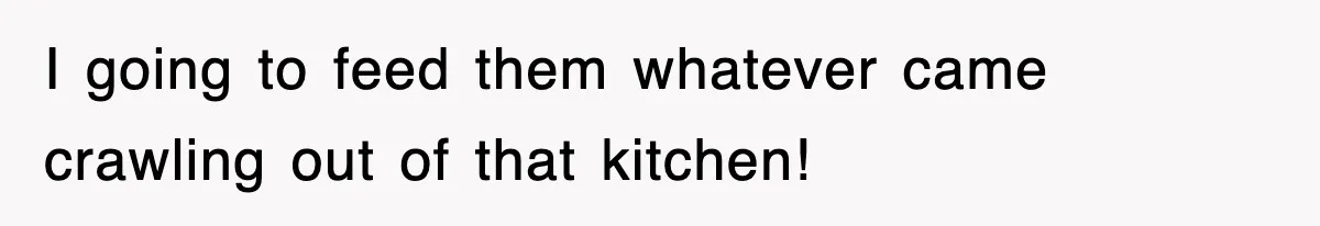 I going to feed them whatever came crawling out of that kitchen!