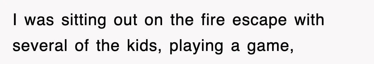 I was sitting out on the fire escape with several of the kids, playing a game,