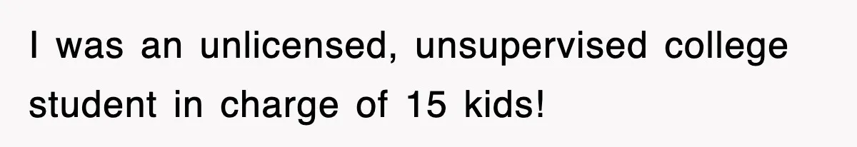 I was an unlicensed, unsupervised college student in charge of 15 kids!