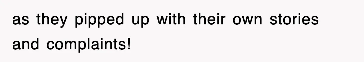 as they pipped up with their own stories and complaints!
